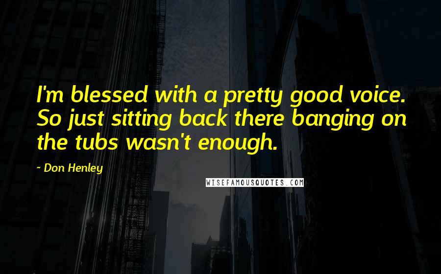 Don Henley Quotes: I'm blessed with a pretty good voice. So just sitting back there banging on the tubs wasn't enough.