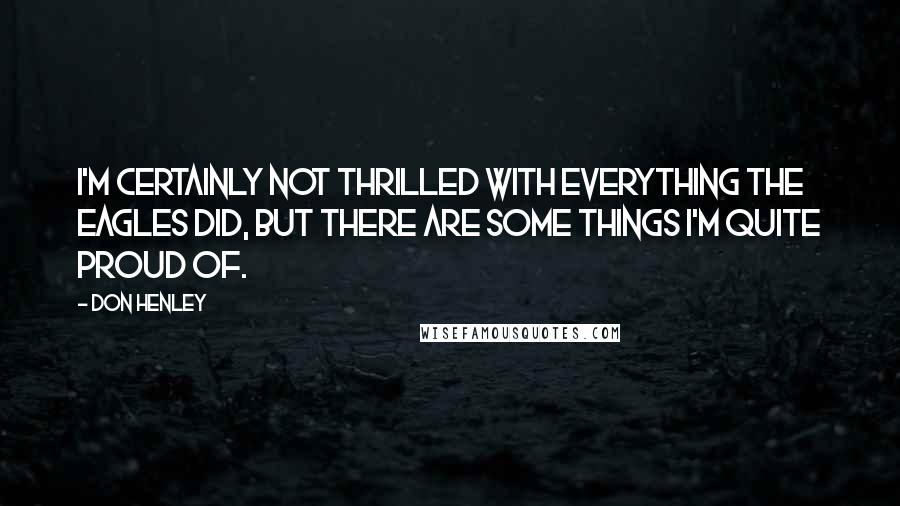 Don Henley Quotes: I'm certainly not thrilled with everything the Eagles did, but there are some things I'm quite proud of.