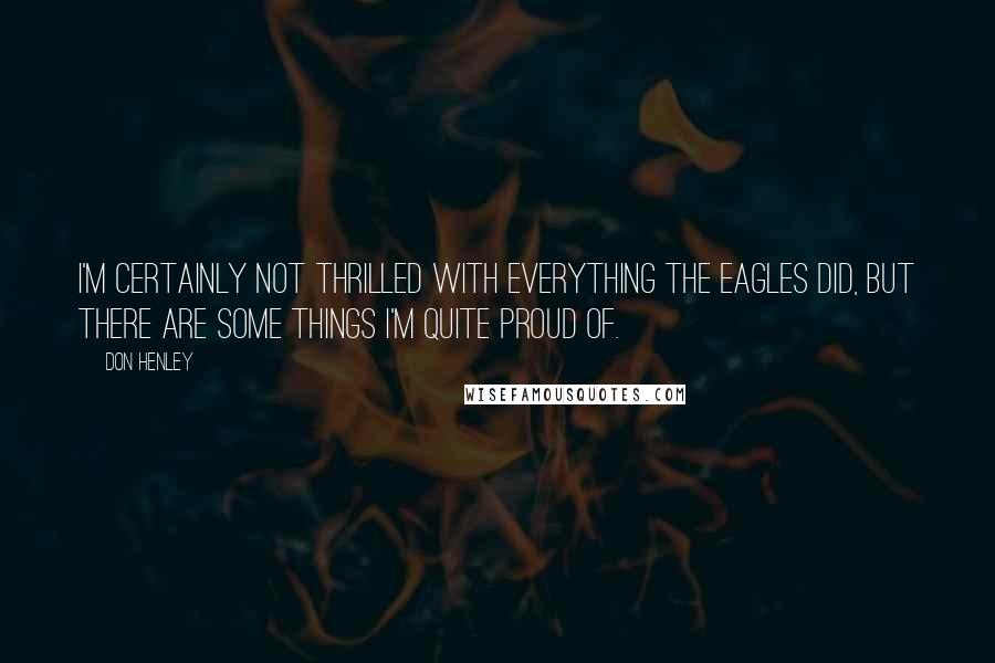 Don Henley Quotes: I'm certainly not thrilled with everything the Eagles did, but there are some things I'm quite proud of.