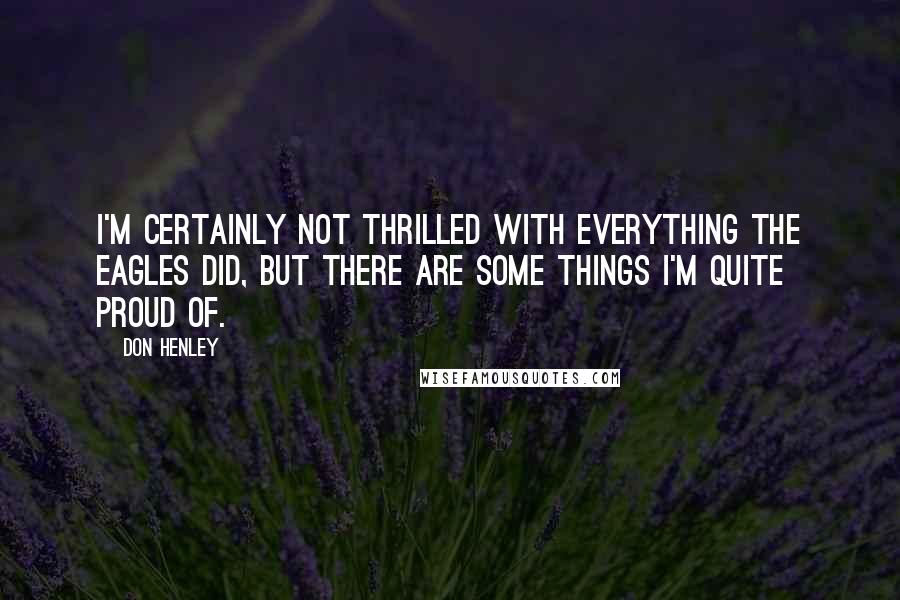 Don Henley Quotes: I'm certainly not thrilled with everything the Eagles did, but there are some things I'm quite proud of.