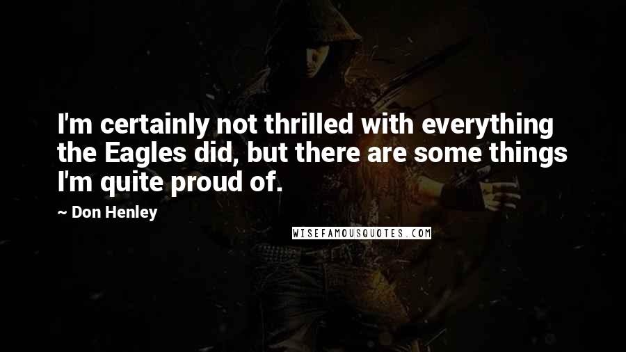 Don Henley Quotes: I'm certainly not thrilled with everything the Eagles did, but there are some things I'm quite proud of.