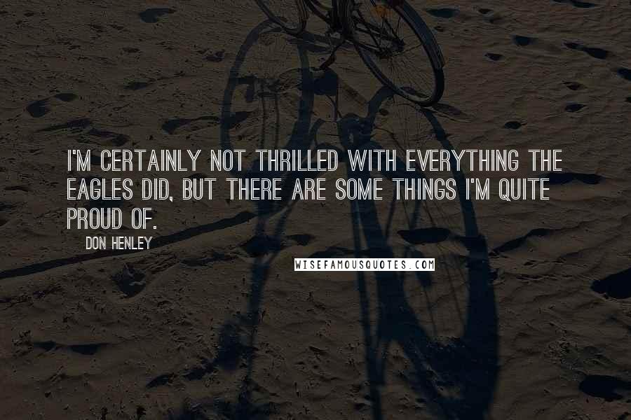 Don Henley Quotes: I'm certainly not thrilled with everything the Eagles did, but there are some things I'm quite proud of.