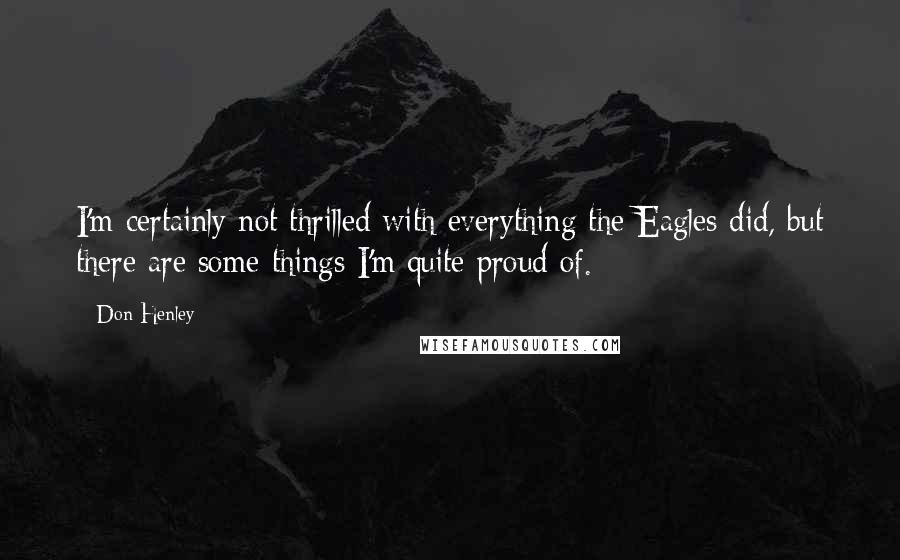 Don Henley Quotes: I'm certainly not thrilled with everything the Eagles did, but there are some things I'm quite proud of.