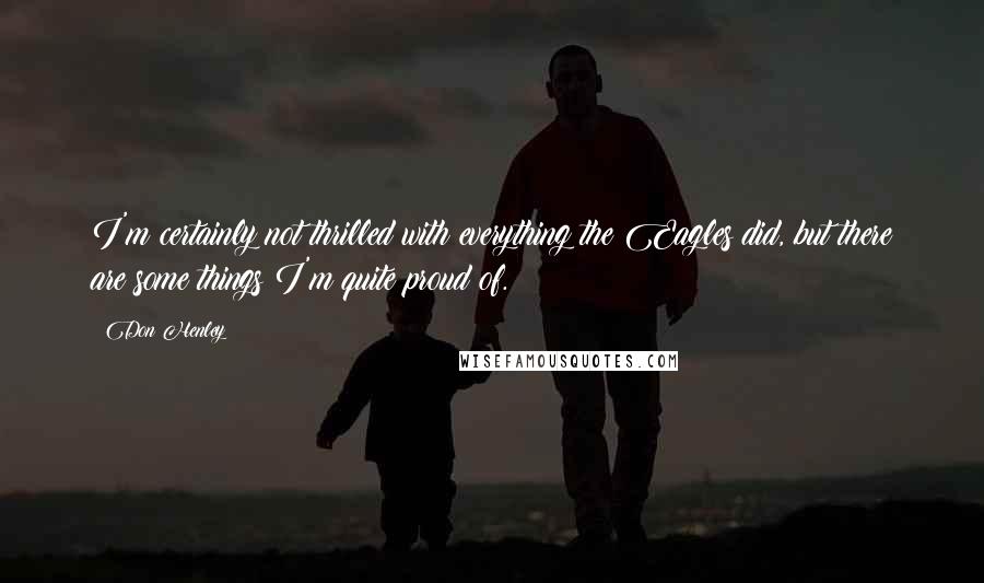 Don Henley Quotes: I'm certainly not thrilled with everything the Eagles did, but there are some things I'm quite proud of.