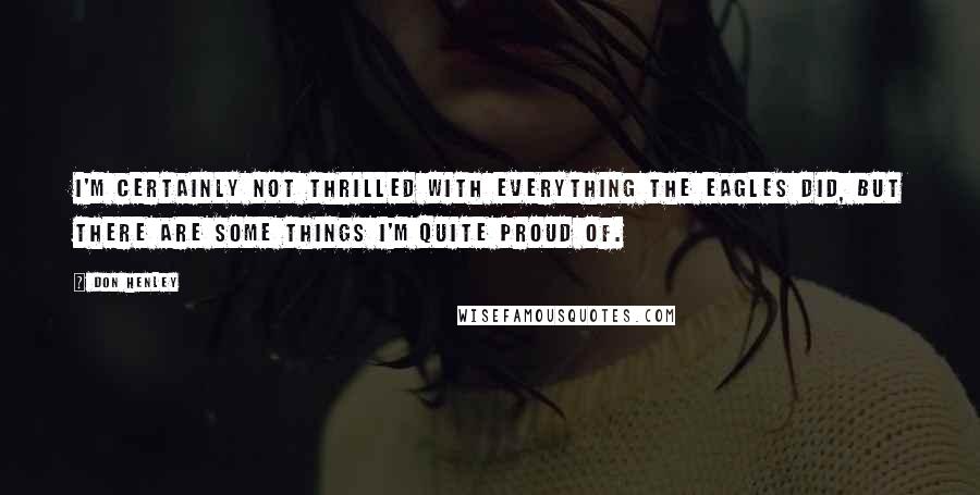 Don Henley Quotes: I'm certainly not thrilled with everything the Eagles did, but there are some things I'm quite proud of.