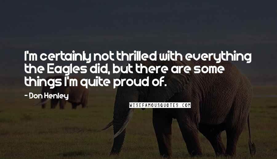 Don Henley Quotes: I'm certainly not thrilled with everything the Eagles did, but there are some things I'm quite proud of.