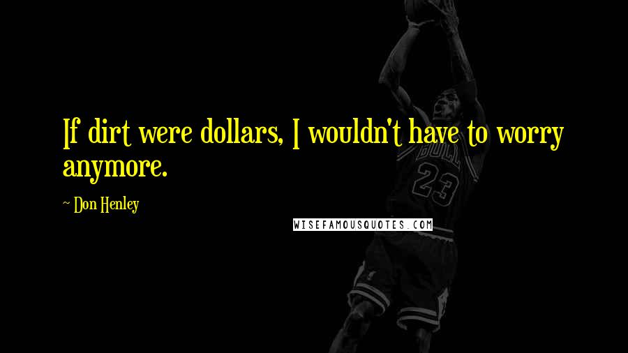 Don Henley Quotes: If dirt were dollars, I wouldn't have to worry anymore.