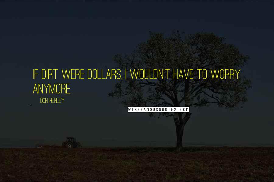 Don Henley Quotes: If dirt were dollars, I wouldn't have to worry anymore.