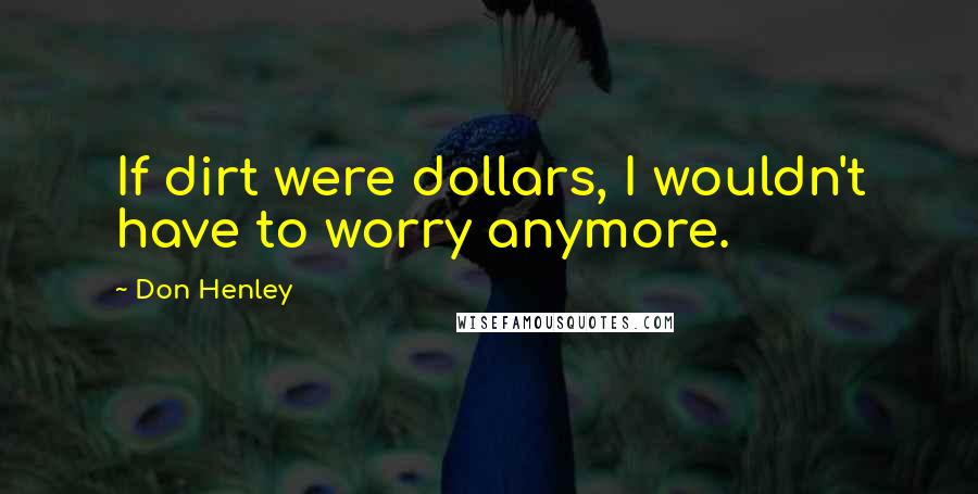 Don Henley Quotes: If dirt were dollars, I wouldn't have to worry anymore.