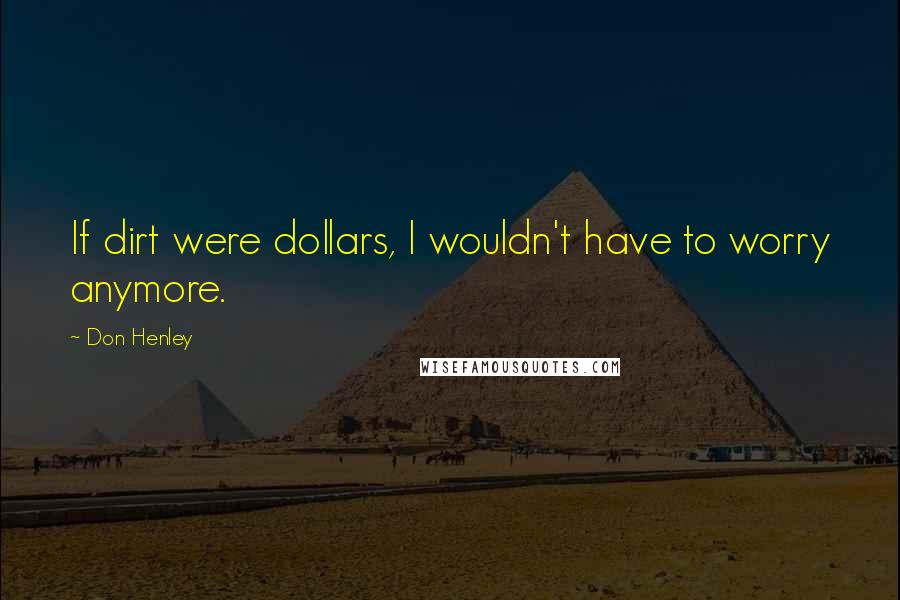 Don Henley Quotes: If dirt were dollars, I wouldn't have to worry anymore.
