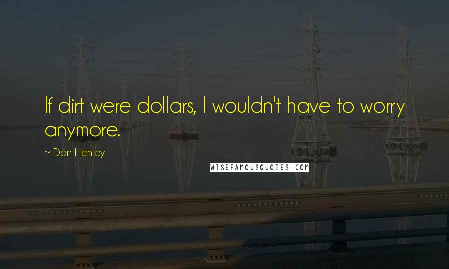 Don Henley Quotes: If dirt were dollars, I wouldn't have to worry anymore.