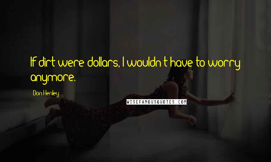 Don Henley Quotes: If dirt were dollars, I wouldn't have to worry anymore.