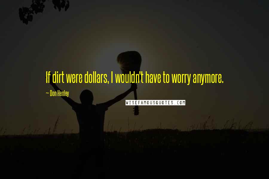 Don Henley Quotes: If dirt were dollars, I wouldn't have to worry anymore.