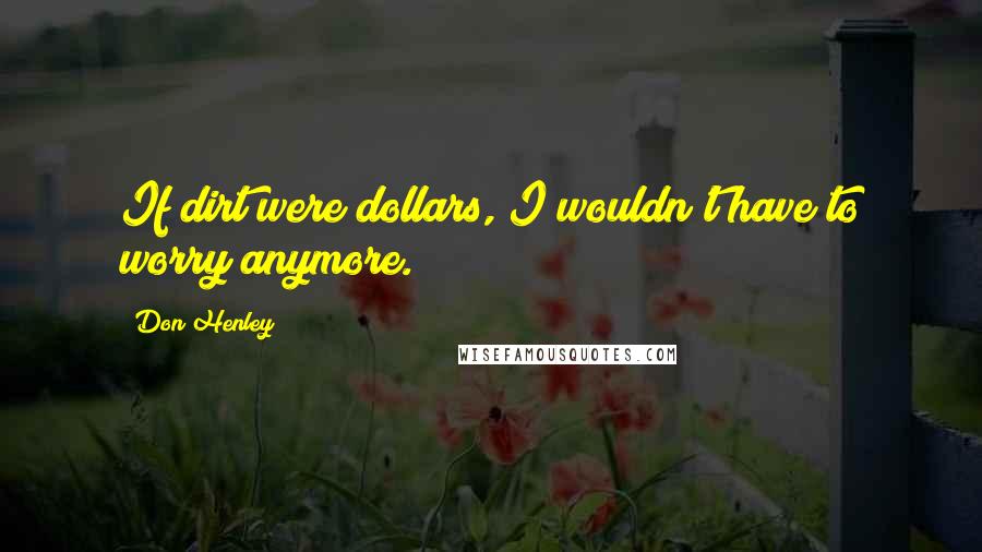 Don Henley Quotes: If dirt were dollars, I wouldn't have to worry anymore.