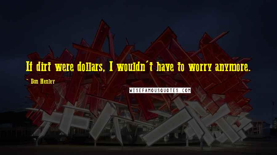 Don Henley Quotes: If dirt were dollars, I wouldn't have to worry anymore.