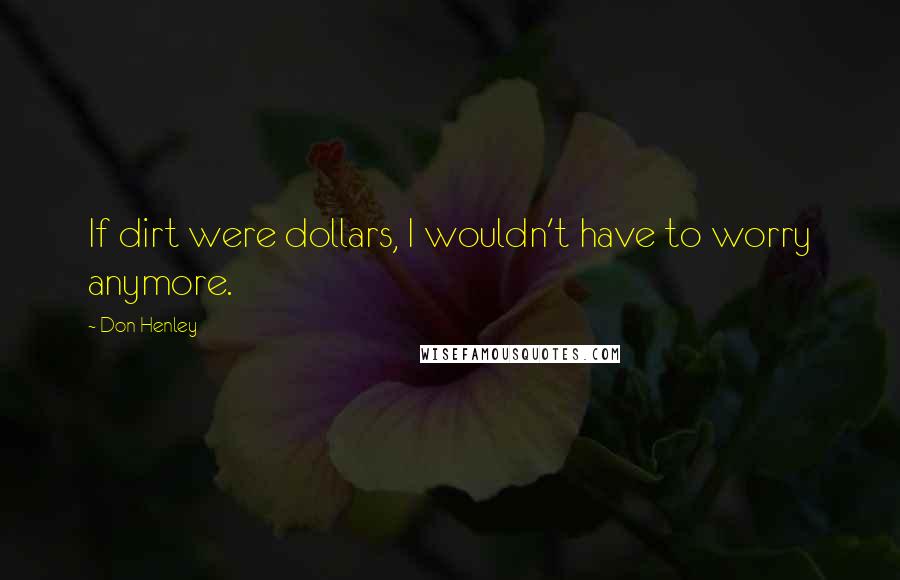 Don Henley Quotes: If dirt were dollars, I wouldn't have to worry anymore.