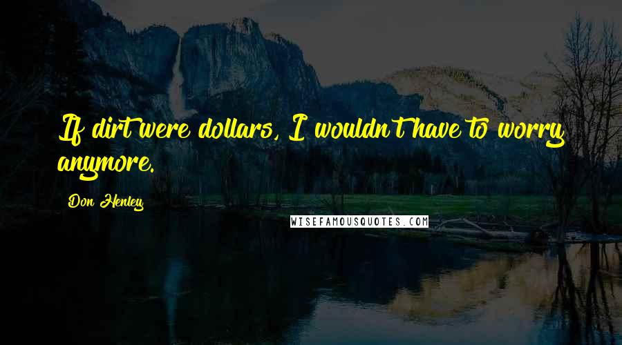 Don Henley Quotes: If dirt were dollars, I wouldn't have to worry anymore.