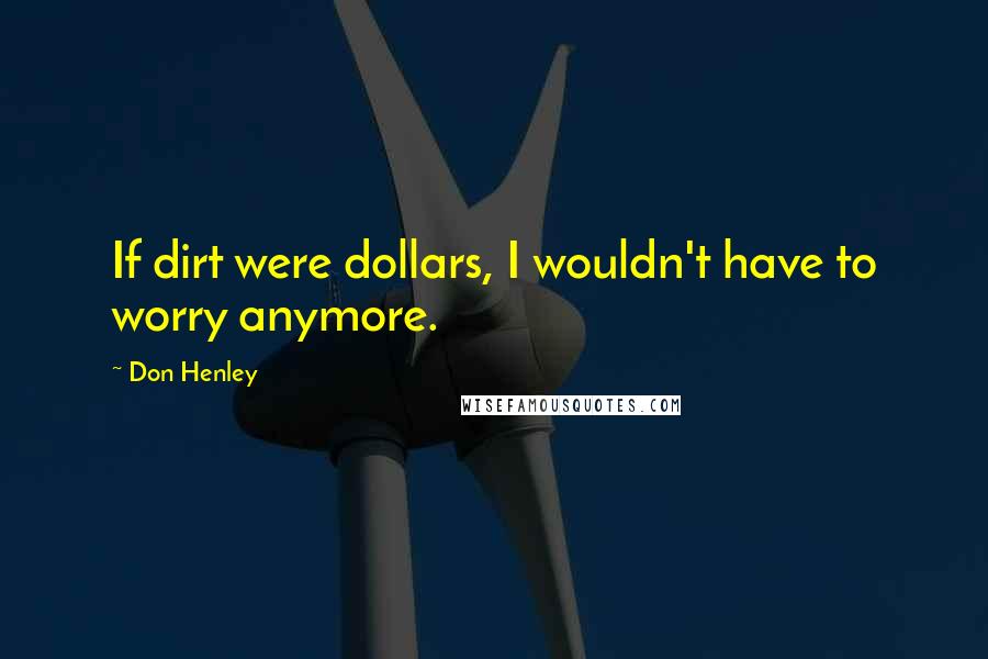 Don Henley Quotes: If dirt were dollars, I wouldn't have to worry anymore.