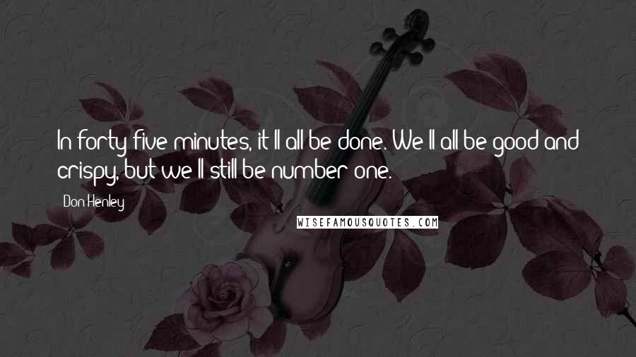 Don Henley Quotes: In forty-five minutes, it'll all be done. We'll all be good and crispy, but we'll still be number one.