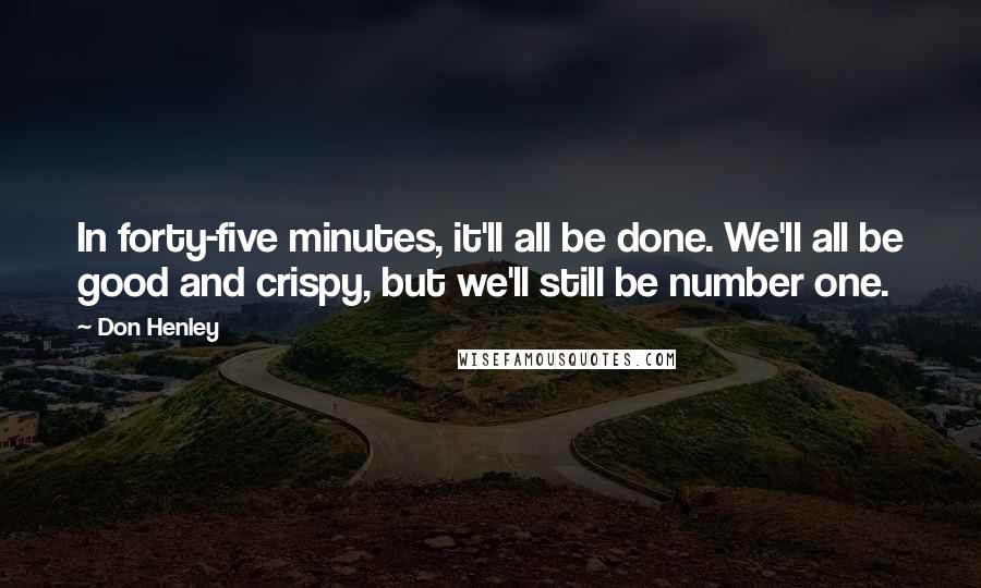 Don Henley Quotes: In forty-five minutes, it'll all be done. We'll all be good and crispy, but we'll still be number one.