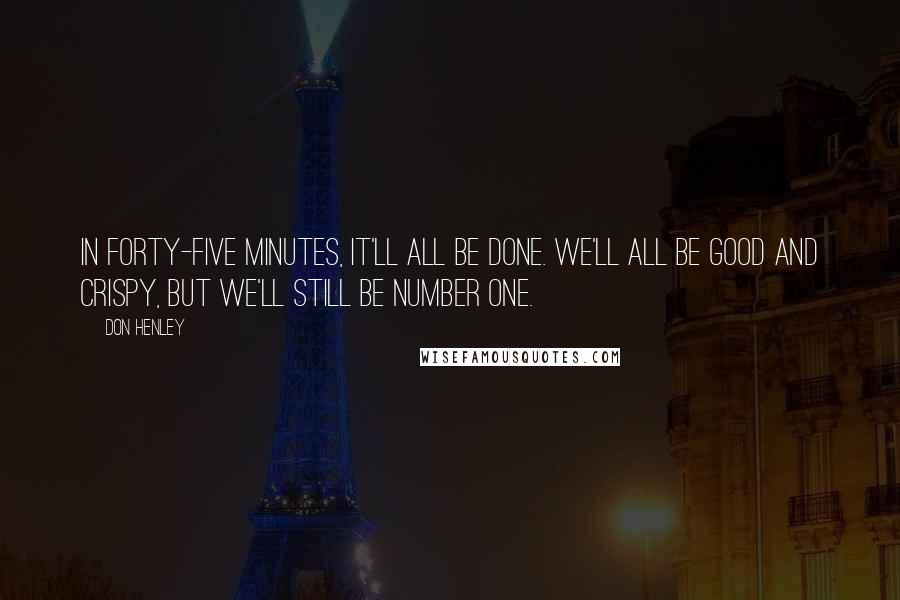 Don Henley Quotes: In forty-five minutes, it'll all be done. We'll all be good and crispy, but we'll still be number one.