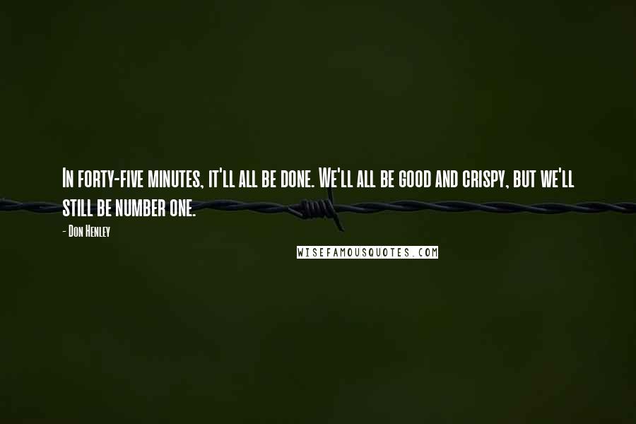 Don Henley Quotes: In forty-five minutes, it'll all be done. We'll all be good and crispy, but we'll still be number one.