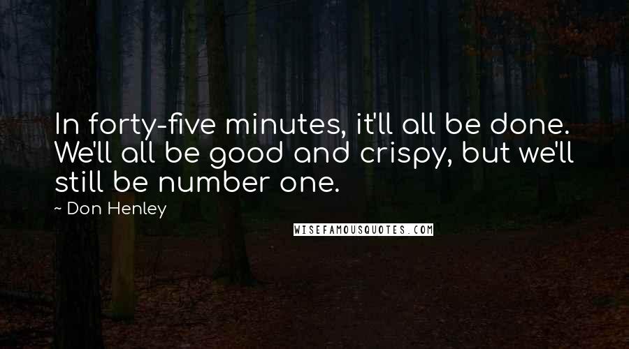 Don Henley Quotes: In forty-five minutes, it'll all be done. We'll all be good and crispy, but we'll still be number one.