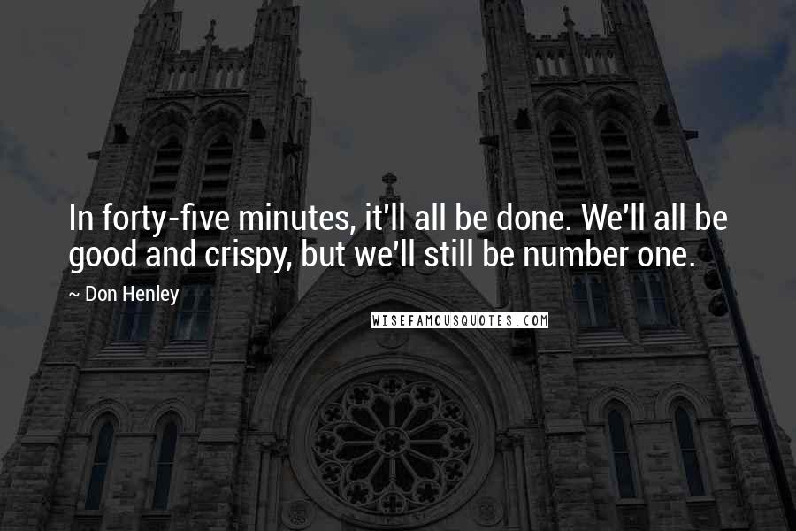 Don Henley Quotes: In forty-five minutes, it'll all be done. We'll all be good and crispy, but we'll still be number one.