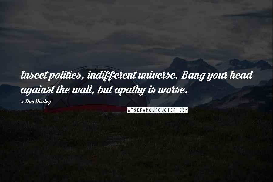 Don Henley Quotes: Insect politics, indifferent universe. Bang your head against the wall, but apathy is worse.