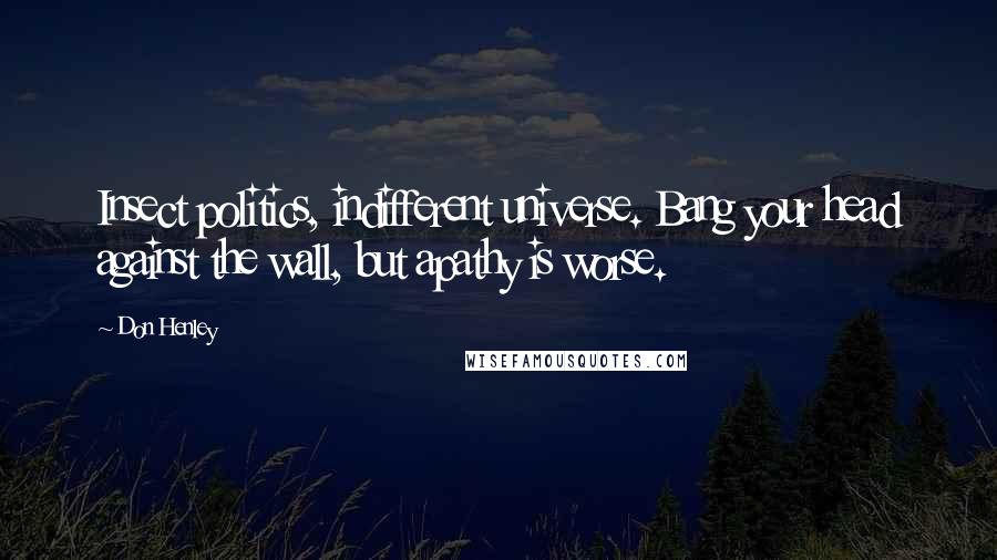 Don Henley Quotes: Insect politics, indifferent universe. Bang your head against the wall, but apathy is worse.