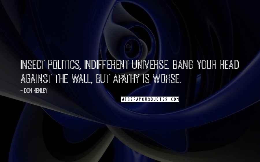 Don Henley Quotes: Insect politics, indifferent universe. Bang your head against the wall, but apathy is worse.