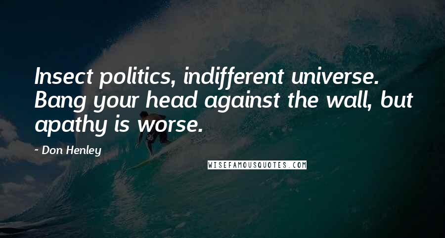 Don Henley Quotes: Insect politics, indifferent universe. Bang your head against the wall, but apathy is worse.