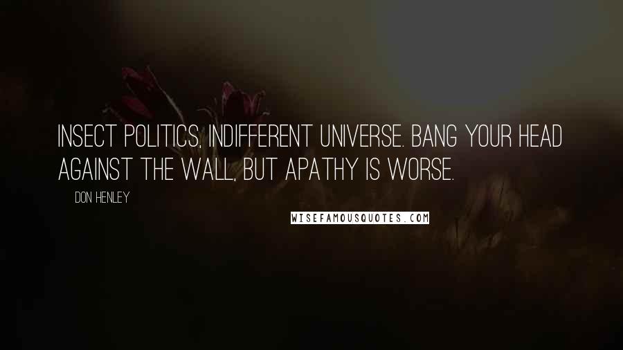 Don Henley Quotes: Insect politics, indifferent universe. Bang your head against the wall, but apathy is worse.