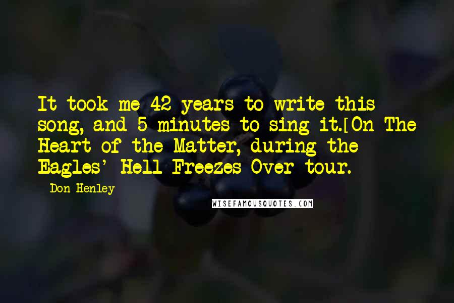 Don Henley Quotes: It took me 42 years to write this song, and 5 minutes to sing it.[On The Heart of the Matter, during the Eagles' Hell Freezes Over tour.]