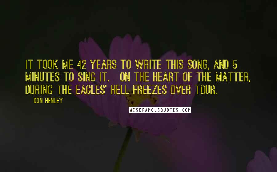 Don Henley Quotes: It took me 42 years to write this song, and 5 minutes to sing it.[On The Heart of the Matter, during the Eagles' Hell Freezes Over tour.]