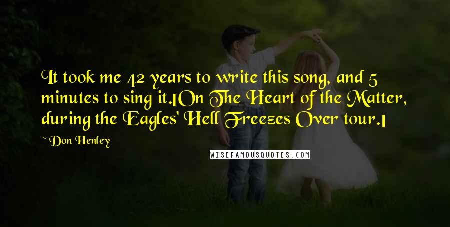 Don Henley Quotes: It took me 42 years to write this song, and 5 minutes to sing it.[On The Heart of the Matter, during the Eagles' Hell Freezes Over tour.]