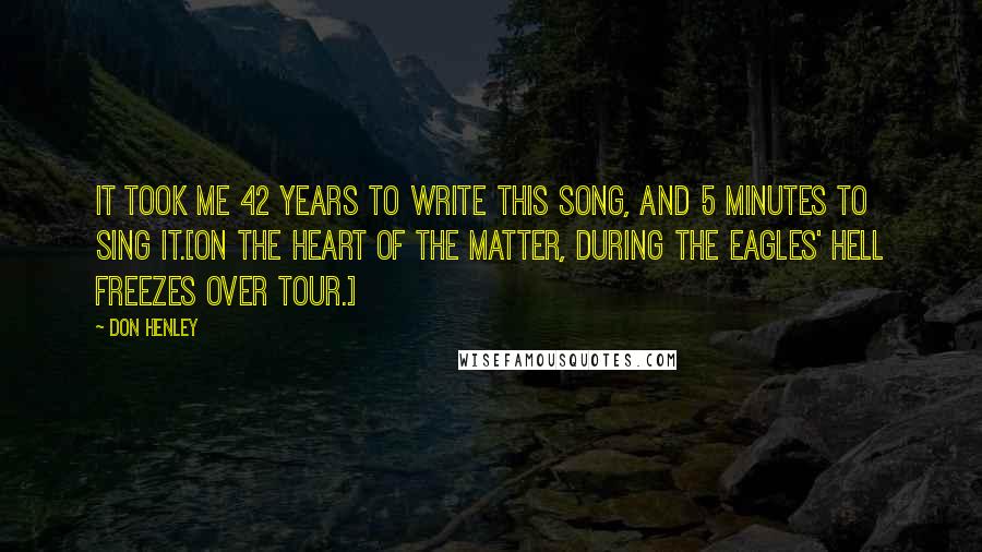 Don Henley Quotes: It took me 42 years to write this song, and 5 minutes to sing it.[On The Heart of the Matter, during the Eagles' Hell Freezes Over tour.]