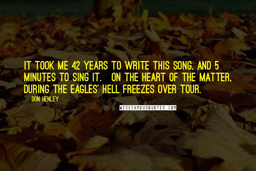 Don Henley Quotes: It took me 42 years to write this song, and 5 minutes to sing it.[On The Heart of the Matter, during the Eagles' Hell Freezes Over tour.]