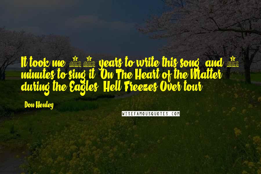 Don Henley Quotes: It took me 42 years to write this song, and 5 minutes to sing it.[On The Heart of the Matter, during the Eagles' Hell Freezes Over tour.]