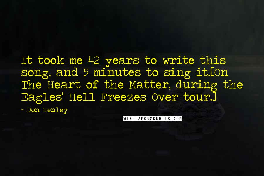 Don Henley Quotes: It took me 42 years to write this song, and 5 minutes to sing it.[On The Heart of the Matter, during the Eagles' Hell Freezes Over tour.]