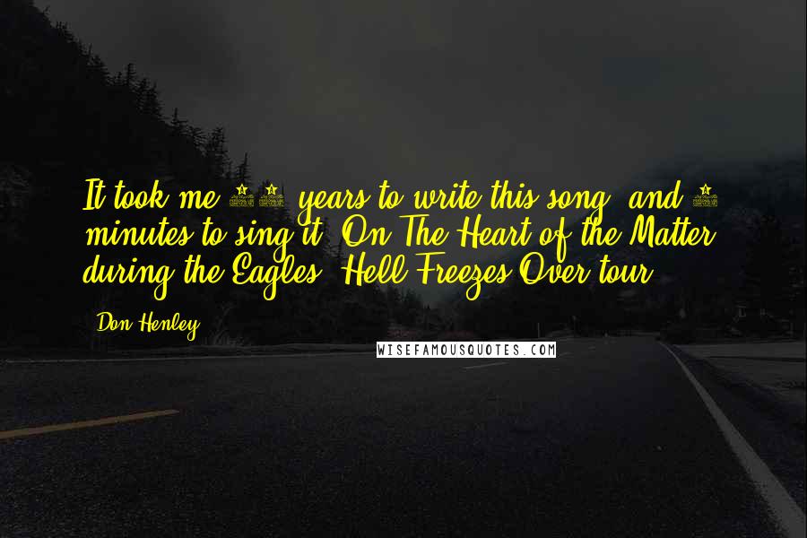 Don Henley Quotes: It took me 42 years to write this song, and 5 minutes to sing it.[On The Heart of the Matter, during the Eagles' Hell Freezes Over tour.]