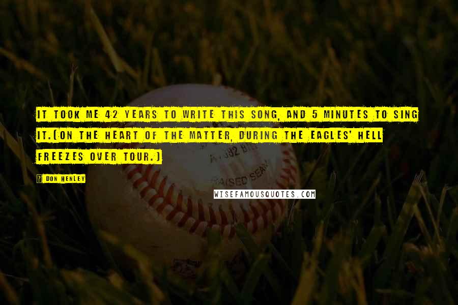 Don Henley Quotes: It took me 42 years to write this song, and 5 minutes to sing it.[On The Heart of the Matter, during the Eagles' Hell Freezes Over tour.]