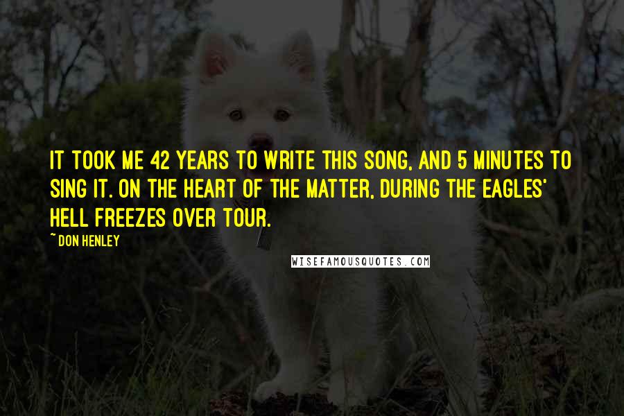 Don Henley Quotes: It took me 42 years to write this song, and 5 minutes to sing it.[On The Heart of the Matter, during the Eagles' Hell Freezes Over tour.]