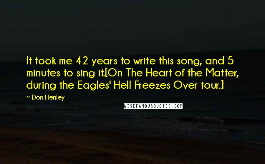 Don Henley Quotes: It took me 42 years to write this song, and 5 minutes to sing it.[On The Heart of the Matter, during the Eagles' Hell Freezes Over tour.]