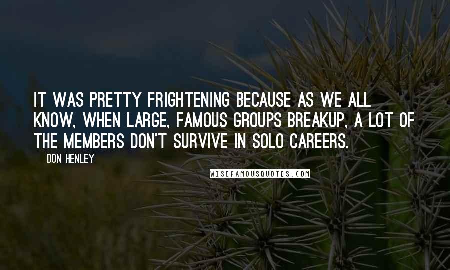 Don Henley Quotes: It was pretty frightening because as we all know, when large, famous groups breakup, a lot of the members don't survive in solo careers.