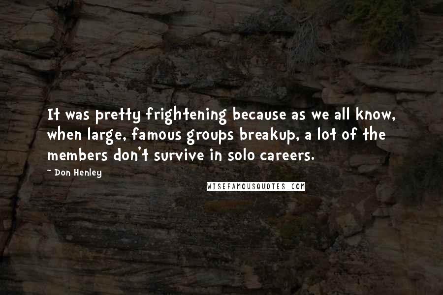 Don Henley Quotes: It was pretty frightening because as we all know, when large, famous groups breakup, a lot of the members don't survive in solo careers.