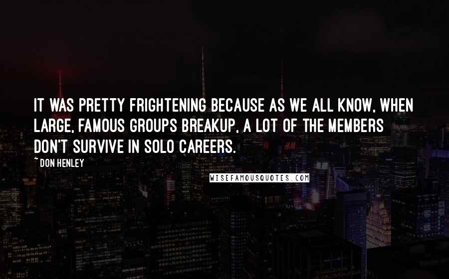 Don Henley Quotes: It was pretty frightening because as we all know, when large, famous groups breakup, a lot of the members don't survive in solo careers.