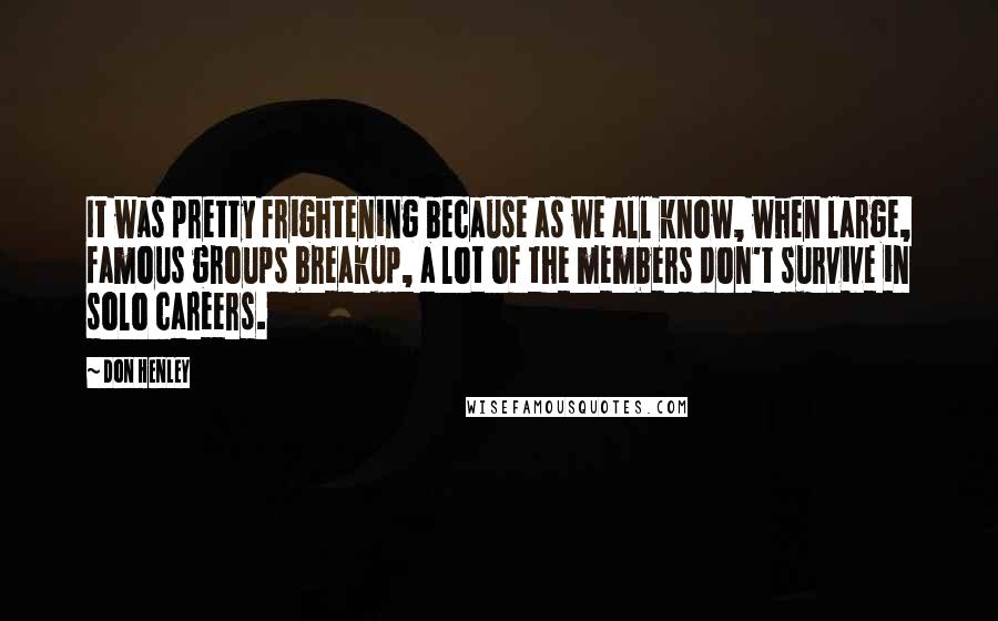 Don Henley Quotes: It was pretty frightening because as we all know, when large, famous groups breakup, a lot of the members don't survive in solo careers.