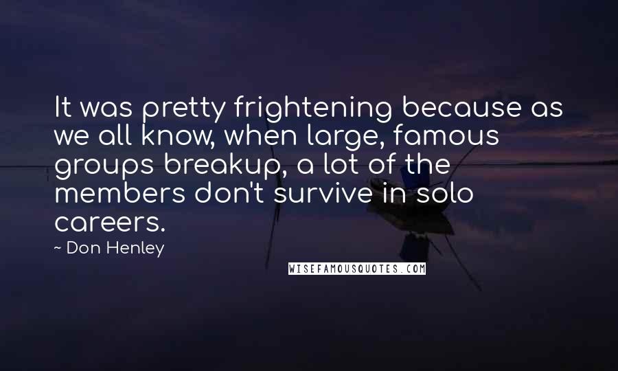 Don Henley Quotes: It was pretty frightening because as we all know, when large, famous groups breakup, a lot of the members don't survive in solo careers.