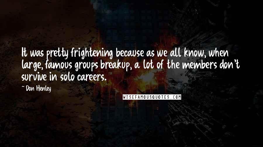 Don Henley Quotes: It was pretty frightening because as we all know, when large, famous groups breakup, a lot of the members don't survive in solo careers.